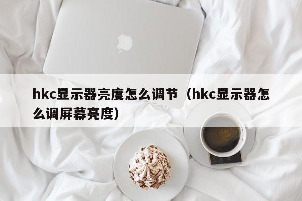 hkc显示器亮度怎么调节（hkc显示器怎么调屏幕亮度）