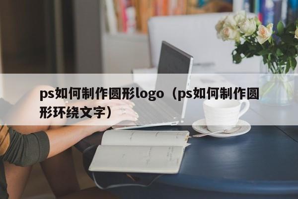ps如何制作圆形logo（ps如何制作圆形环绕文字）